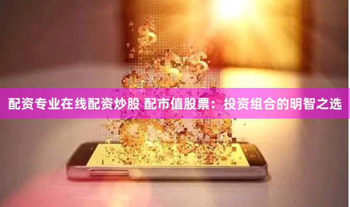 配资专业在线配资炒股 配市值股票：投资组合的明智之选