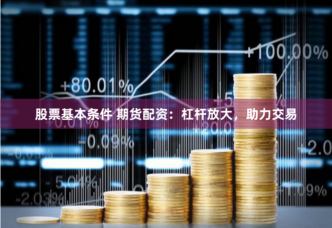 股票基本条件 期货配资：杠杆放大，助力交易