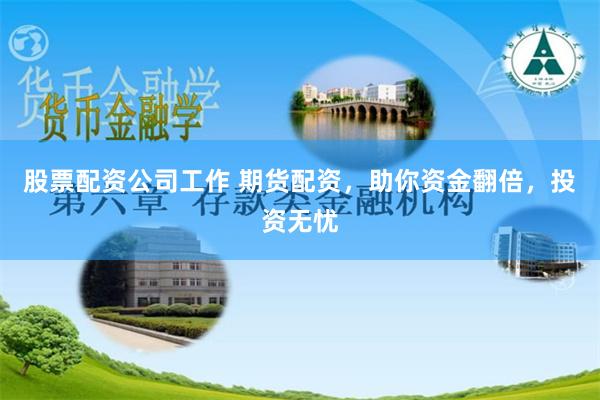股票配资公司工作 期货配资，助你资金翻倍，投资无忧