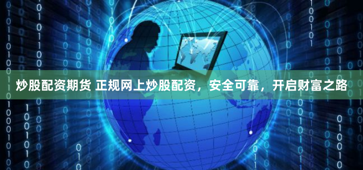 炒股配资期货 正规网上炒股配资，安全可靠，开启财富之路