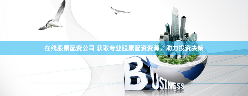 在线股票配资公司 获取专业股票配资资源，助力投资决策
