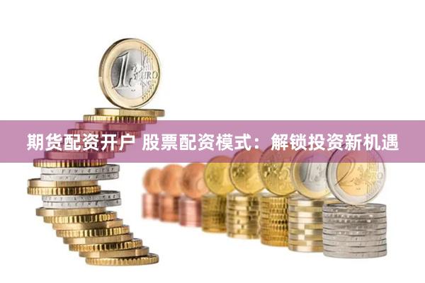 期货配资开户 股票配资模式：解锁投资新机遇