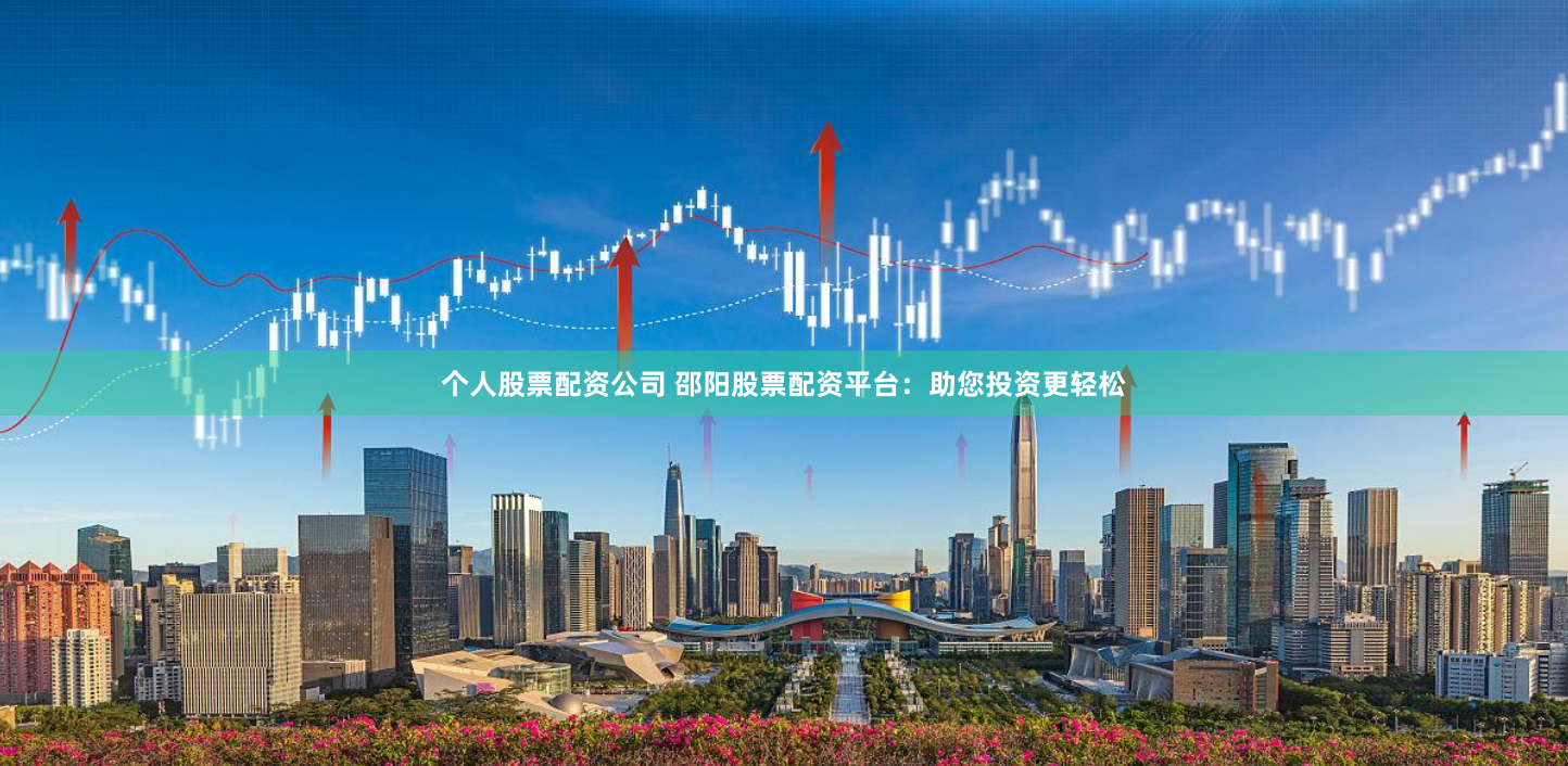 个人股票配资公司 邵阳股票配资平台：助您投资更轻松