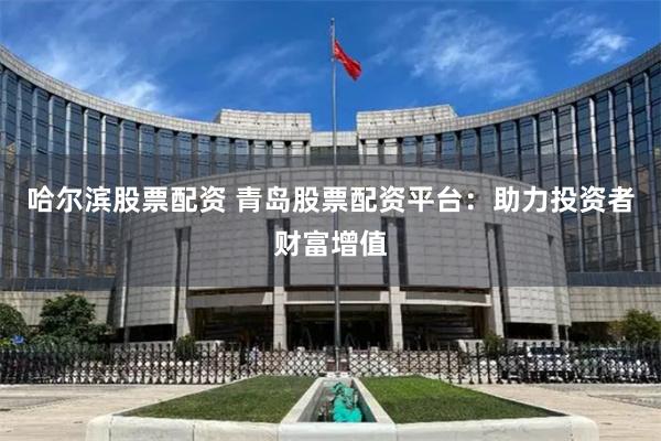 哈尔滨股票配资 青岛股票配资平台：助力投资者财富增值