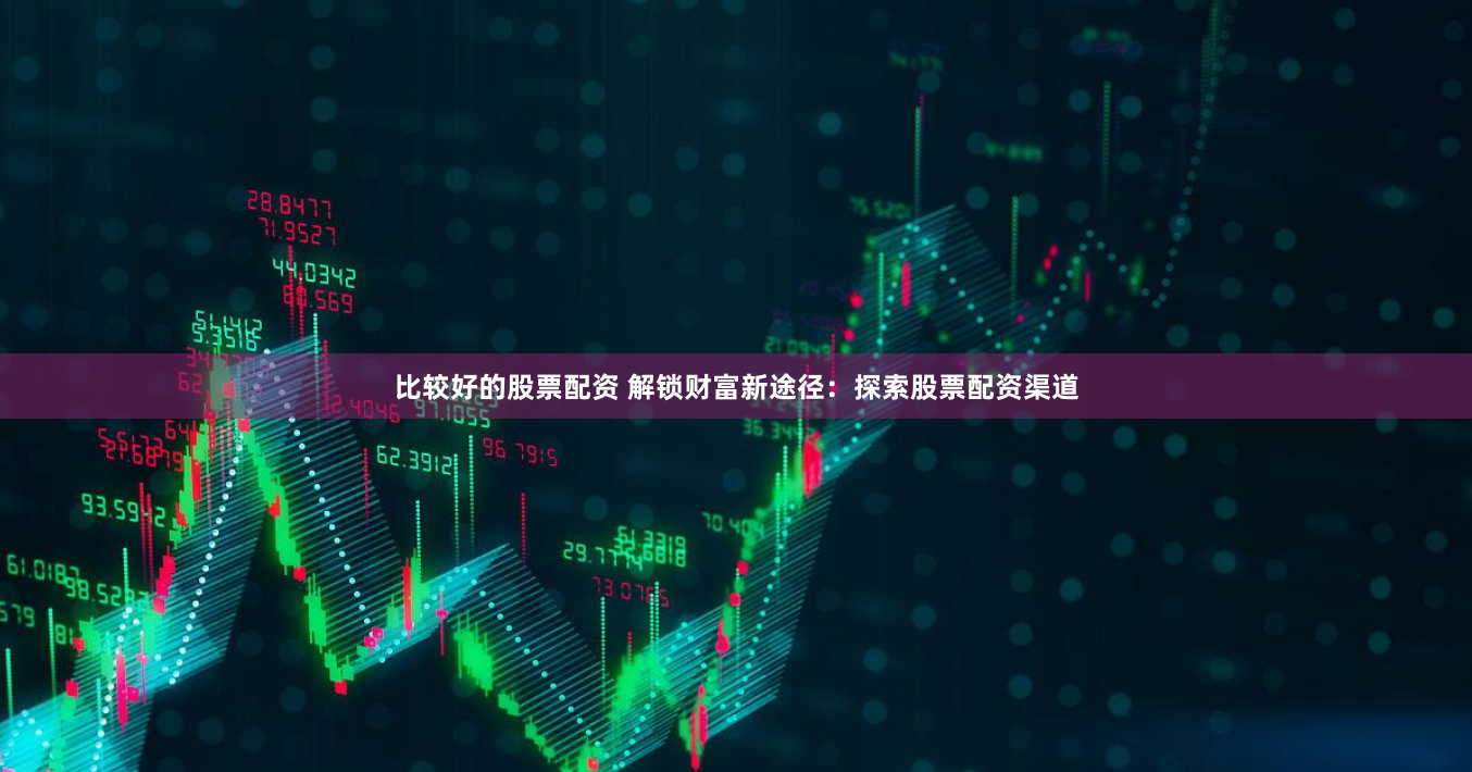比较好的股票配资 解锁财富新途径：探索股票配资渠道