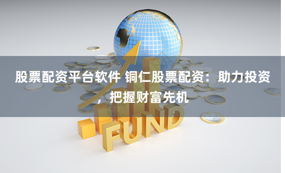 股票配资平台软件 铜仁股票配资：助力投资，把握财富先机