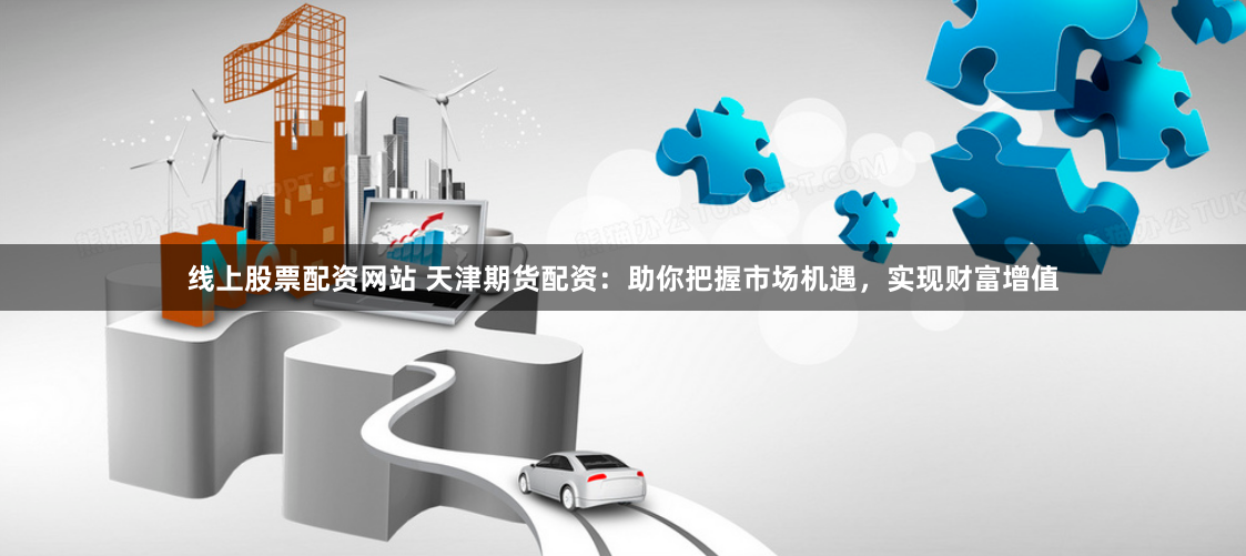 线上股票配资网站 天津期货配资：助你把握市场机遇，实现财富增值