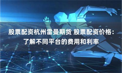 股票配资杭州雷曼期货 股票配资价格：了解不同平台的费用和利率