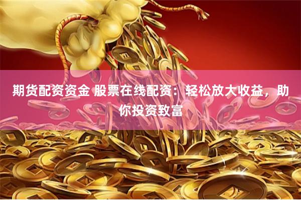 期货配资资金 股票在线配资：轻松放大收益，助你投资致富