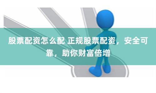 股票配资怎么配 正规股票配资，安全可靠，助你财富倍增