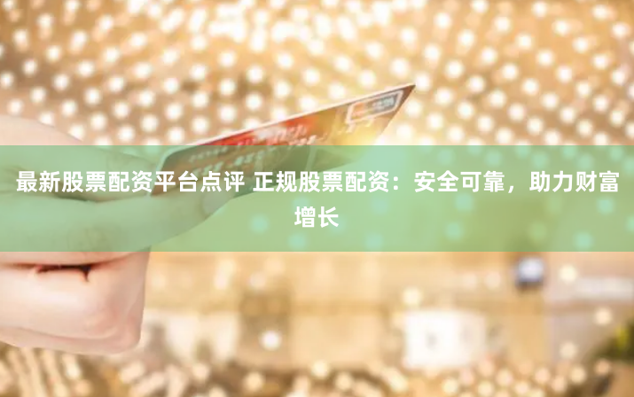 最新股票配资平台点评 正规股票配资：安全可靠，助力财富增长