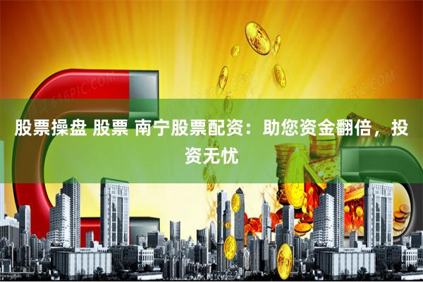 股票操盘 股票 南宁股票配资：助您资金翻倍，投资无忧