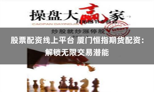 股票配资线上平台 厦门恒指期货配资：解锁无限交易潜能
