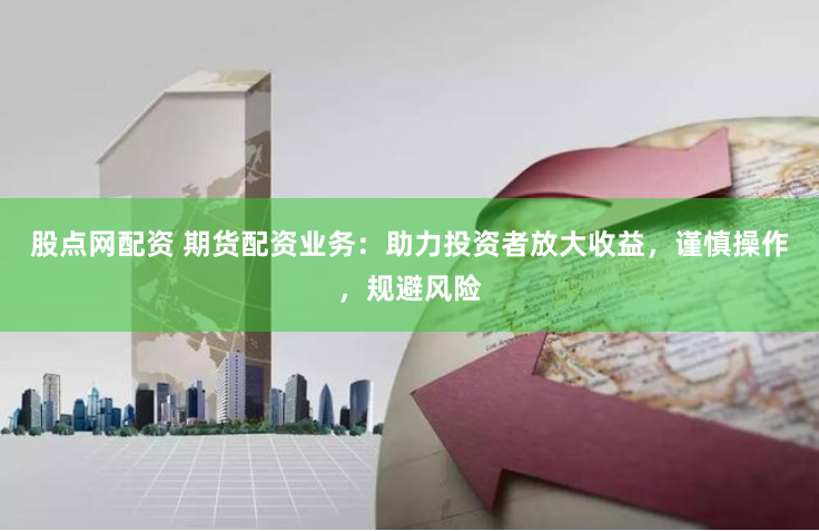 股点网配资 期货配资业务：助力投资者放大收益，谨慎操作，规避风险