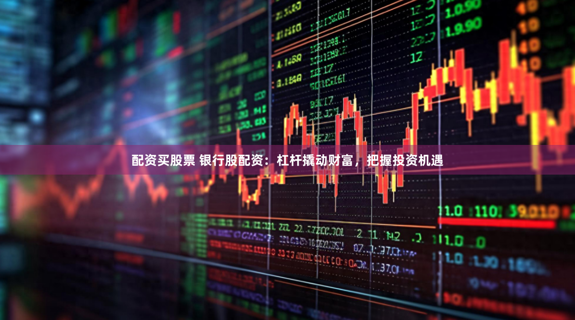 配资买股票 银行股配资：杠杆撬动财富，把握投资机遇