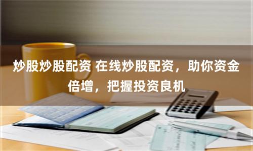 炒股炒股配资 在线炒股配资，助你资金倍增，把握投资良机