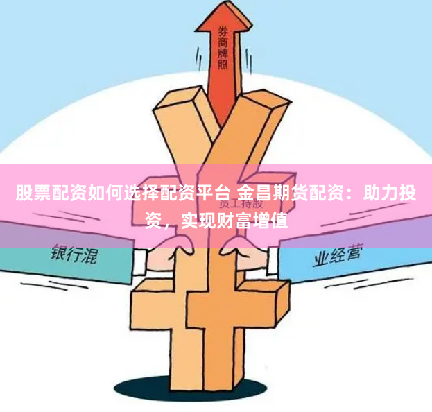 股票配资如何选择配资平台 金昌期货配资：助力投资，实现财富增值