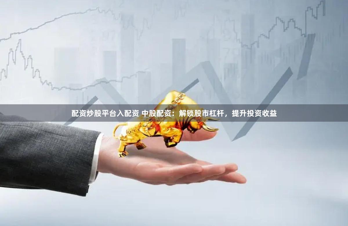 配资炒股平台入配资 中股配资：解锁股市杠杆，提升投资收益