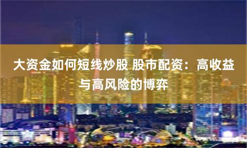 大资金如何短线炒股 股市配资：高收益与高风险的博弈