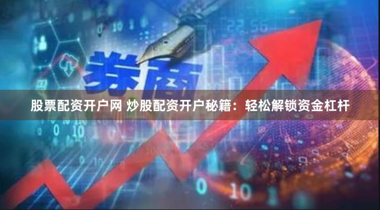 股票配资开户网 炒股配资开户秘籍：轻松解锁资金杠杆