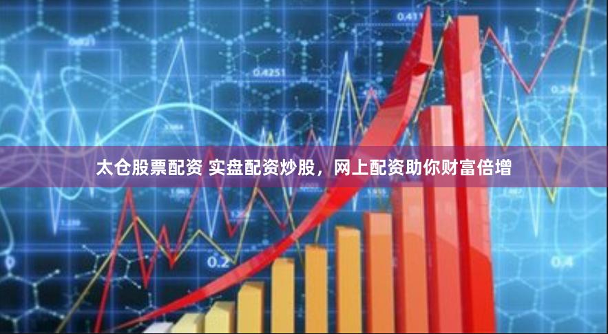 太仓股票配资 实盘配资炒股，网上配资助你财富倍增