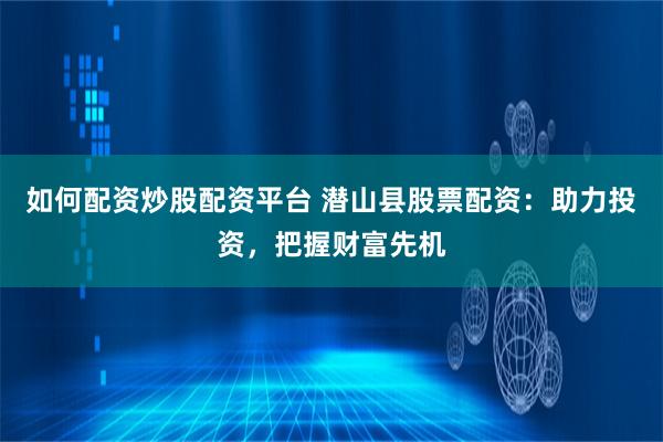 如何配资炒股配资平台 潜山县股票配资：助力投资，把握财富先机
