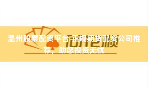 温州股票配资平台 正规期货配资公司推荐，助您投资无忧