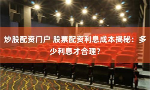 炒股配资门户 股票配资利息成本揭秘：多少利息才合理？