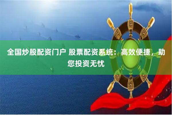 全国炒股配资门户 股票配资系统：高效便捷，助您投资无忧