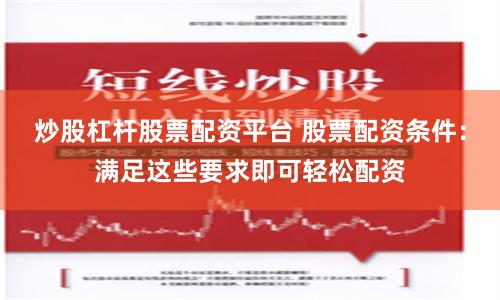 炒股杠杆股票配资平台 股票配资条件：满足这些要求即可轻松配资