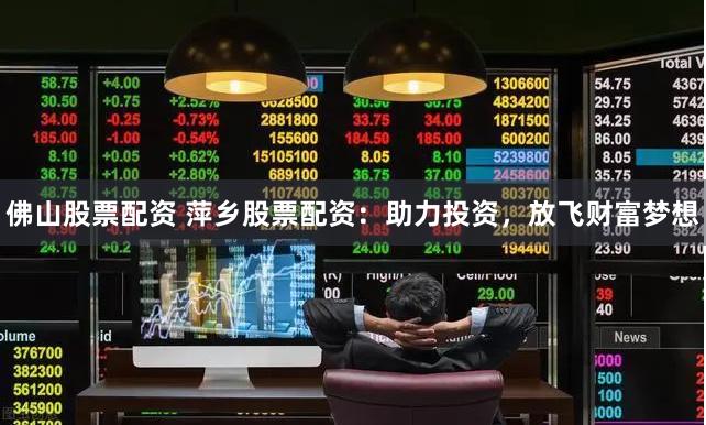 佛山股票配资 萍乡股票配资：助力投资，放飞财富梦想
