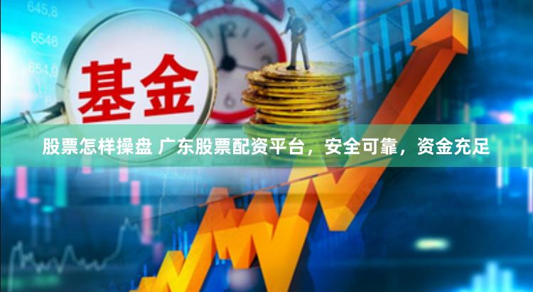 股票怎样操盘 广东股票配资平台，安全可靠，资金充足