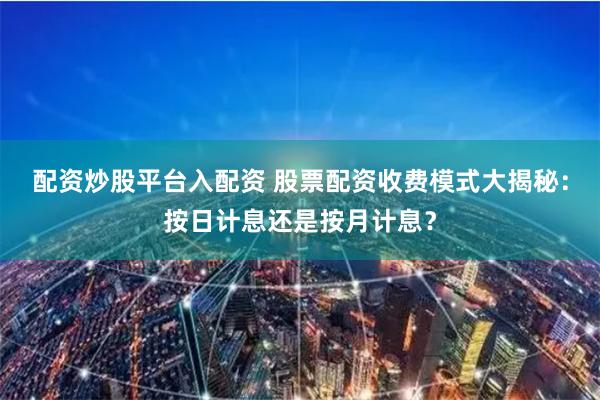 配资炒股平台入配资 股票配资收费模式大揭秘：按日计息还是按月计息？