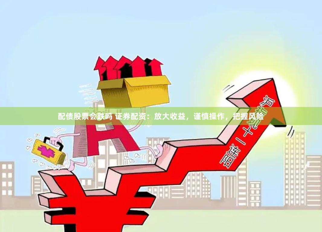 配债股票会跌吗 证券配资：放大收益，谨慎操作，把握风险