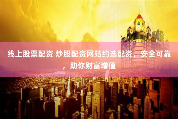 线上股票配资 炒股配资网站约选配资，安全可靠，助你财富增值