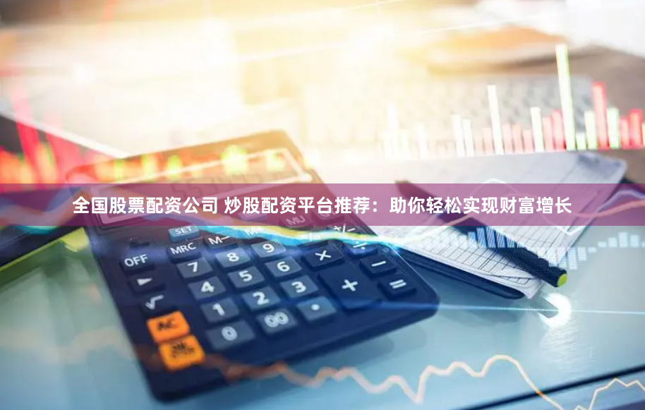 全国股票配资公司 炒股配资平台推荐：助你轻松实现财富增长