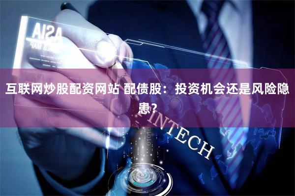 互联网炒股配资网站 配债股：投资机会还是风险隐患？