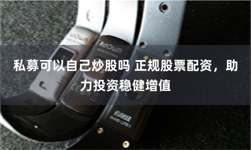 私募可以自己炒股吗 正规股票配资，助力投资稳健增值