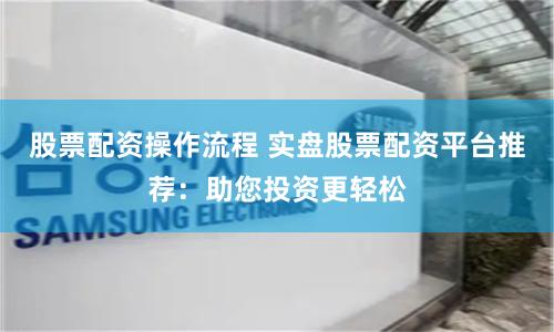 股票配资操作流程 实盘股票配资平台推荐：助您投资更轻松