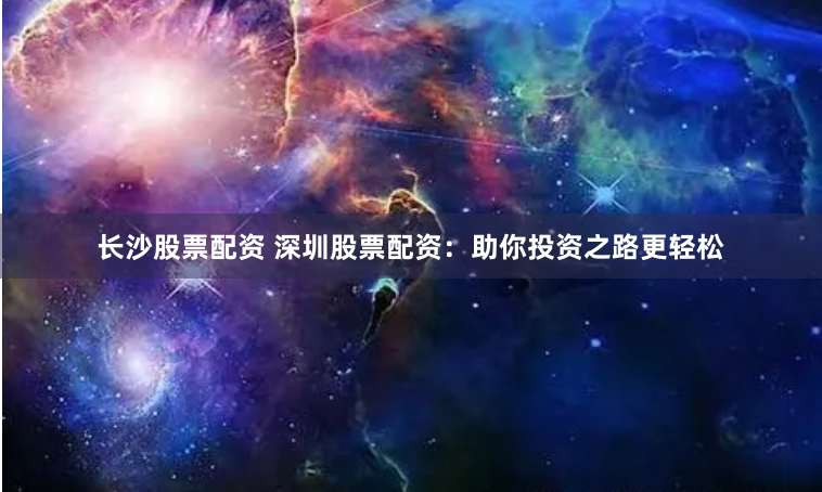 长沙股票配资 深圳股票配资：助你投资之路更轻松