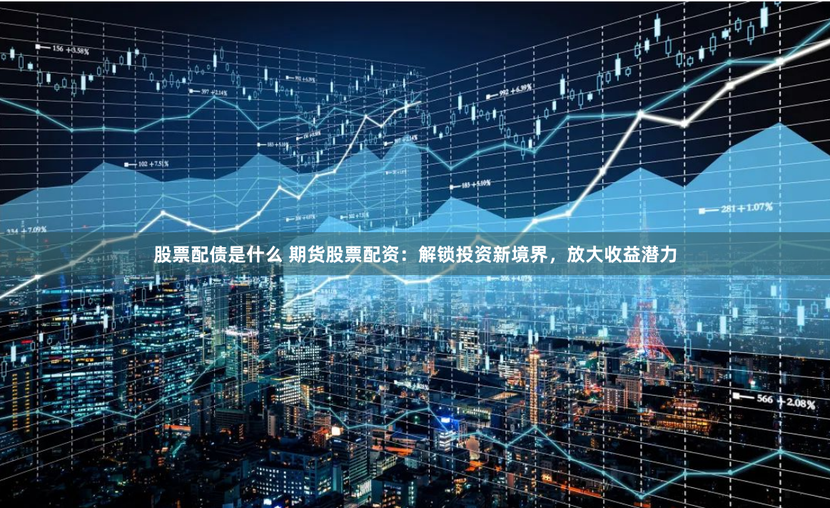 股票配债是什么 期货股票配资：解锁投资新境界，放大收益潜力