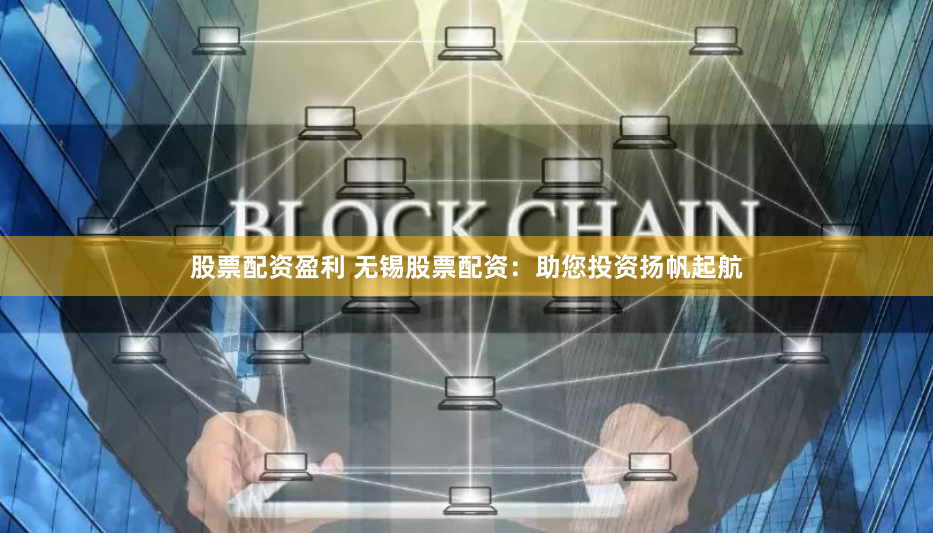 股票配资盈利 无锡股票配资：助您投资扬帆起航