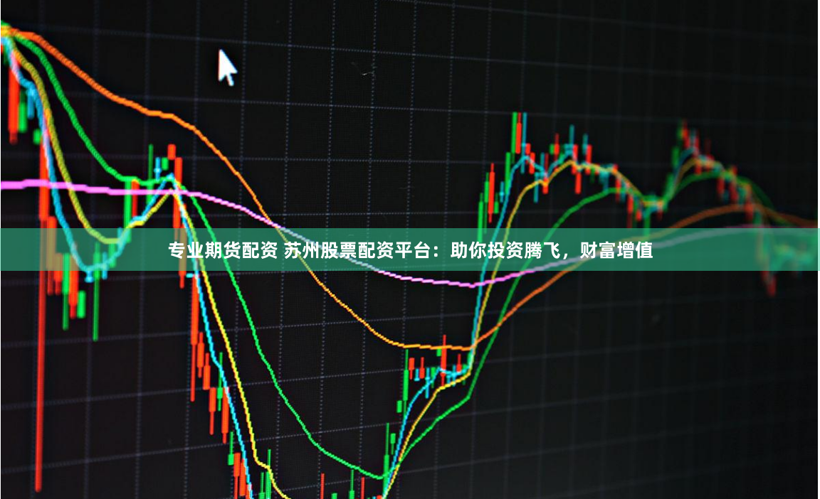 专业期货配资 苏州股票配资平台：助你投资腾飞，财富增值