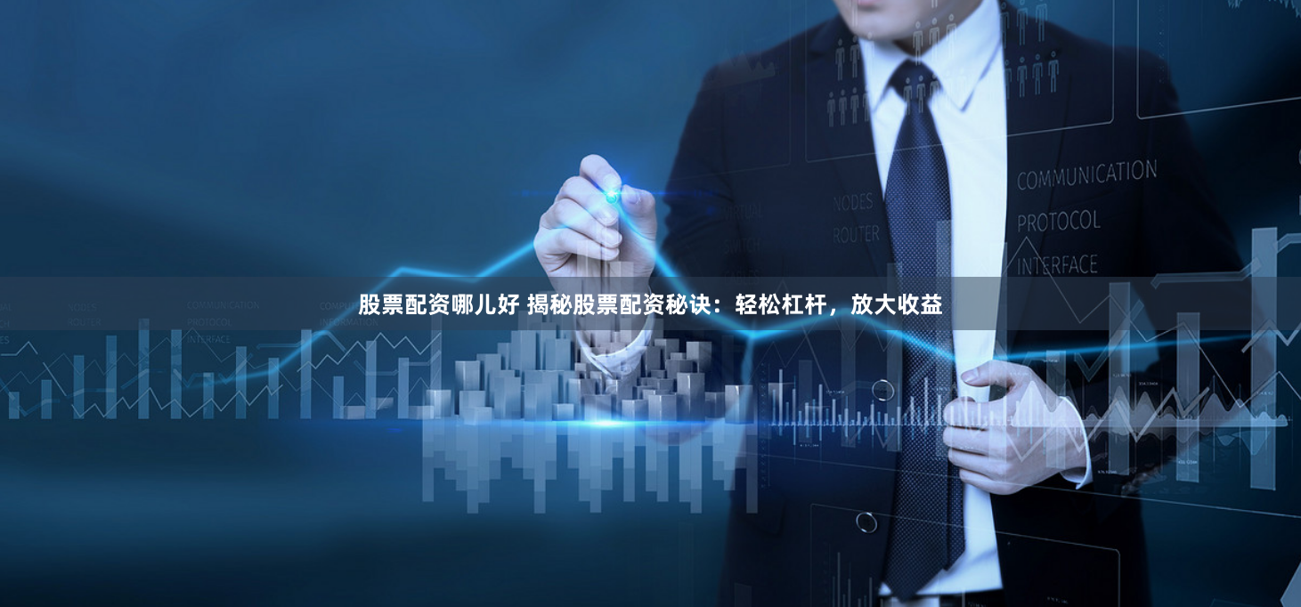 股票配资哪儿好 揭秘股票配资秘诀：轻松杠杆，放大收益