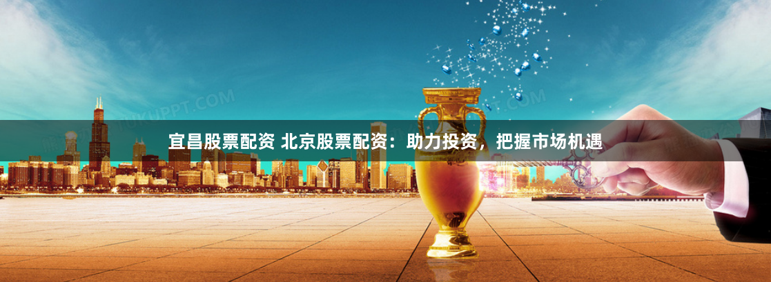 宜昌股票配资 北京股票配资：助力投资，把握市场机遇