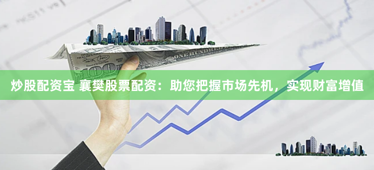炒股配资宝 襄樊股票配资：助您把握市场先机，实现财富增值