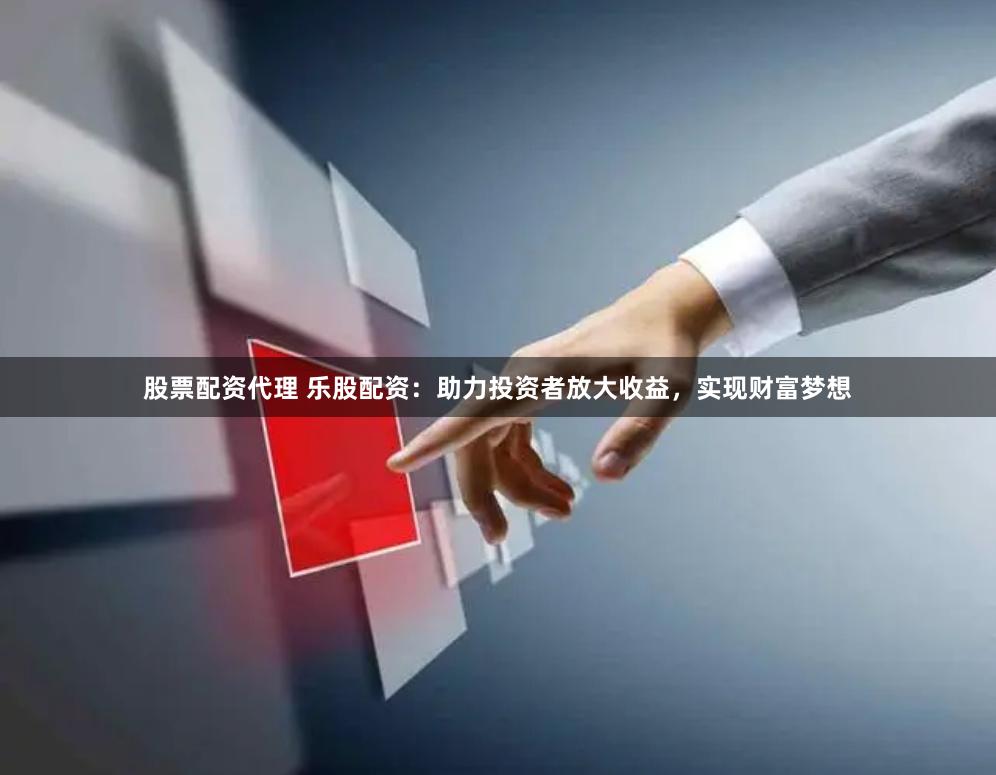 股票配资代理 乐股配资：助力投资者放大收益，实现财富梦想