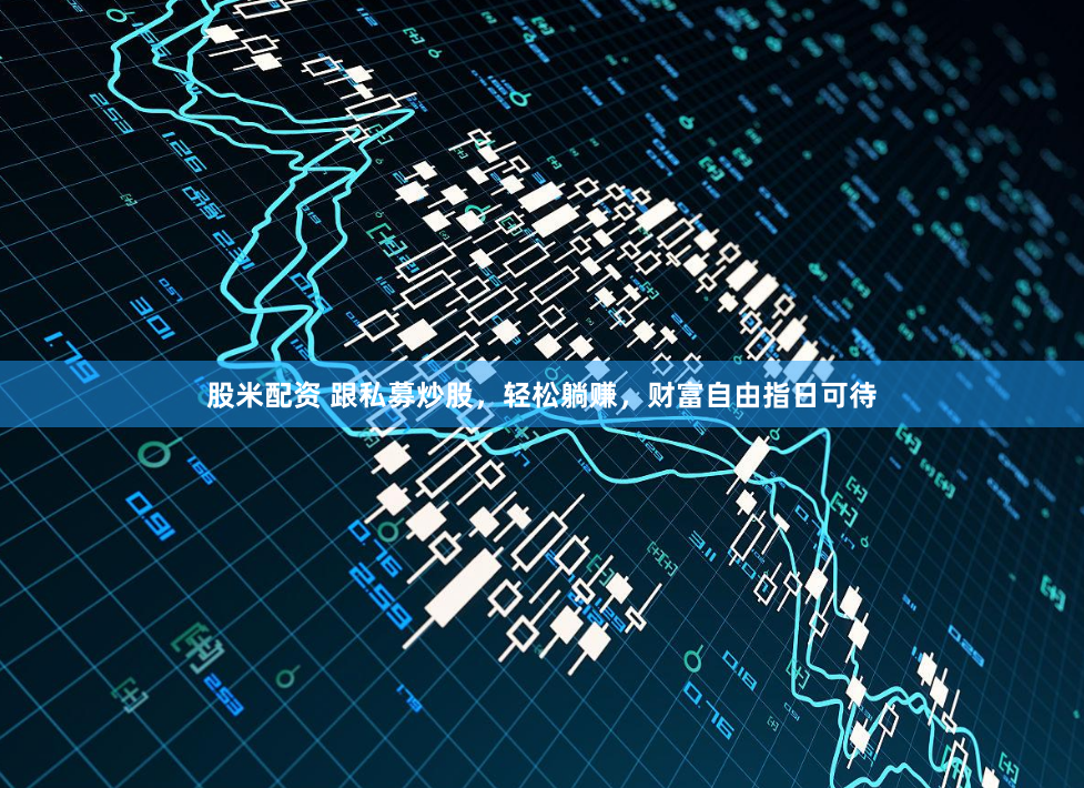 股米配资 跟私募炒股，轻松躺赚，财富自由指日可待