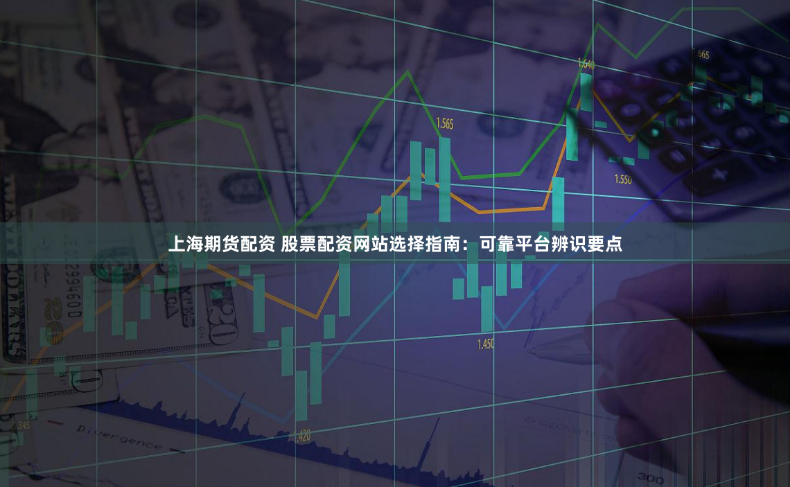 上海期货配资 股票配资网站选择指南：可靠平台辨识要点