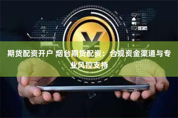 期货配资开户 烟台期货配资：合规资金渠道与专业风控支持